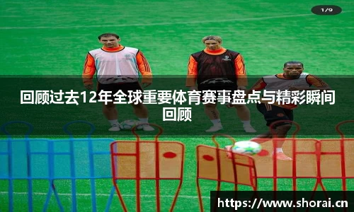 回顾过去12年全球重要体育赛事盘点与精彩瞬间回顾