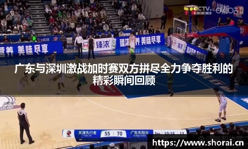 广东与深圳激战加时赛双方拼尽全力争夺胜利的精彩瞬间回顾