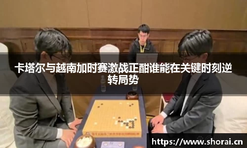 卡塔尔与越南加时赛激战正酣谁能在关键时刻逆转局势