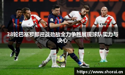 38轮巴塞罗那迎战劲敌全力争胜展现球队实力与决心