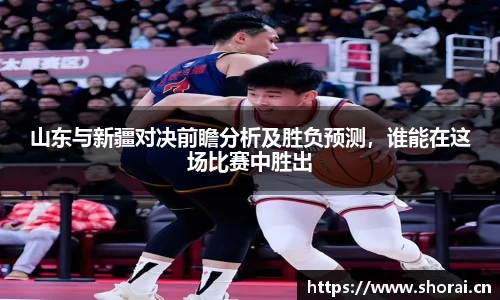 山东与新疆对决前瞻分析及胜负预测，谁能在这场比赛中胜出