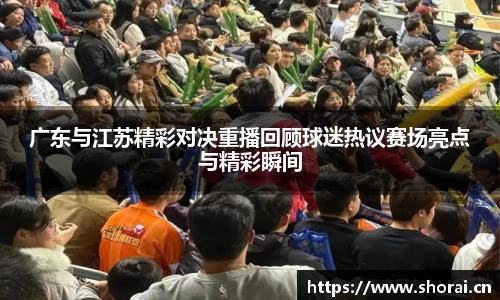 广东与江苏精彩对决重播回顾球迷热议赛场亮点与精彩瞬间