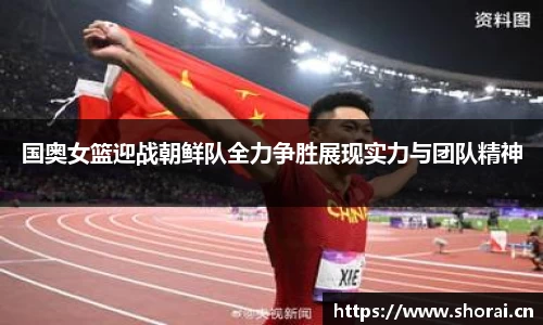国奥女篮迎战朝鲜队全力争胜展现实力与团队精神