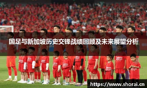 国足与新加坡历史交锋战绩回顾及未来展望分析