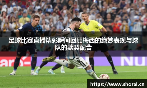 足球比赛直播精彩瞬间回顾梅西的绝妙表现与球队的默契配合