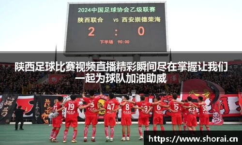 陕西足球比赛视频直播精彩瞬间尽在掌握让我们一起为球队加油助威