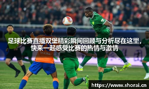 足球比赛直播双堡精彩瞬间回顾与分析尽在这里，快来一起感受比赛的热情与激情