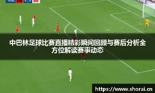 中巴林足球比赛直播精彩瞬间回顾与赛后分析全方位解读赛事动态
