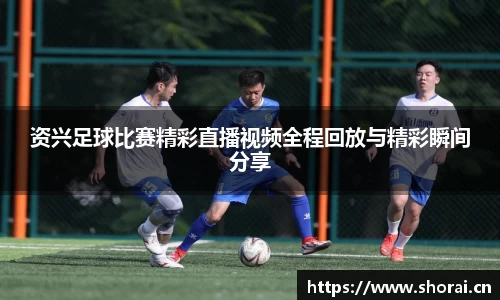 资兴足球比赛精彩直播视频全程回放与精彩瞬间分享