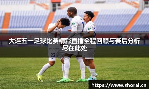 大连五一足球比赛精彩直播全程回顾与赛后分析尽在此处
