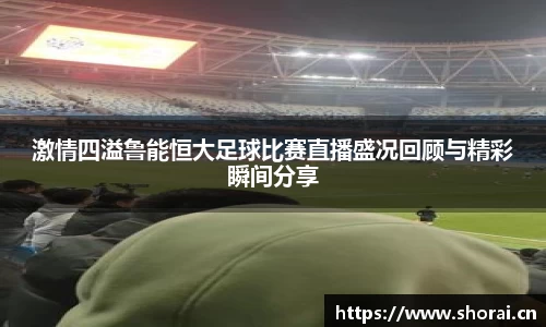 激情四溢鲁能恒大足球比赛直播盛况回顾与精彩瞬间分享