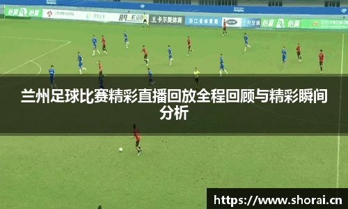 兰州足球比赛精彩直播回放全程回顾与精彩瞬间分析