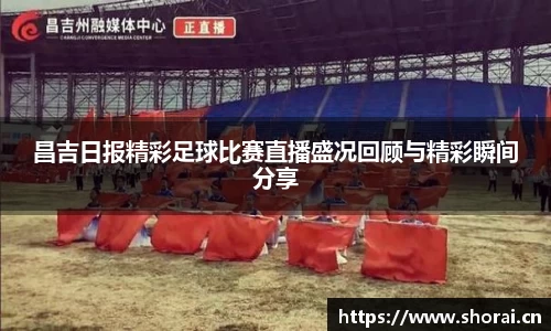昌吉日报精彩足球比赛直播盛况回顾与精彩瞬间分享