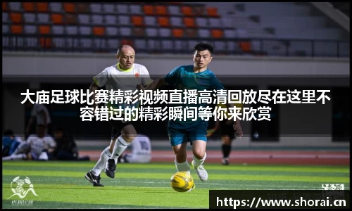 大庙足球比赛精彩视频直播高清回放尽在这里不容错过的精彩瞬间等你来欣赏