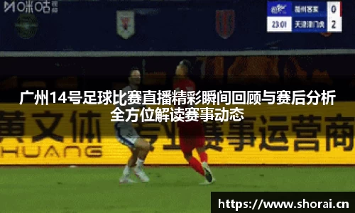 广州14号足球比赛直播精彩瞬间回顾与赛后分析全方位解读赛事动态