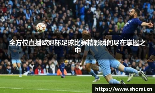 全方位直播欧冠杯足球比赛精彩瞬间尽在掌握之中