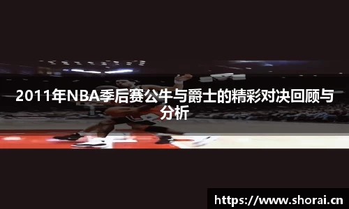 2011年NBA季后赛公牛与爵士的精彩对决回顾与分析