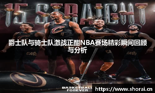 爵士队与骑士队激战正酣NBA赛场精彩瞬间回顾与分析