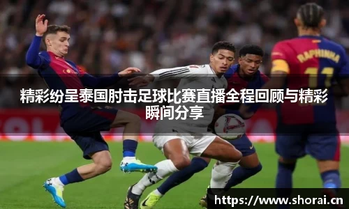 精彩纷呈泰国肘击足球比赛直播全程回顾与精彩瞬间分享