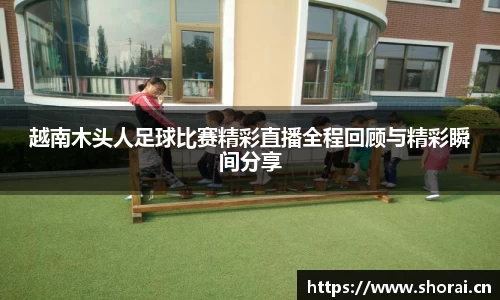 越南木头人足球比赛精彩直播全程回顾与精彩瞬间分享