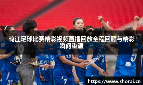 鸭江足球比赛精彩视频直播回放全程回顾与精彩瞬间重温