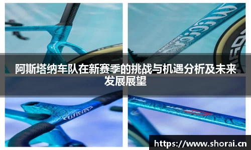阿斯塔纳车队在新赛季的挑战与机遇分析及未来发展展望
